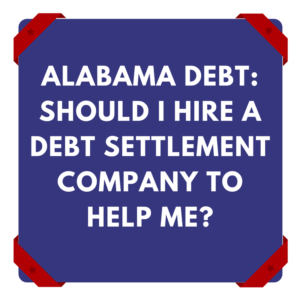 Alabama Debt -- Should I Hire A Debt Settlement Company To Help Me?