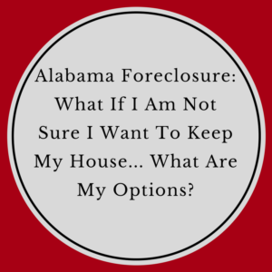 Alabama Foreclosure -- What If I Am Not Sure I Want To Keep My House -- What Are My Options?
