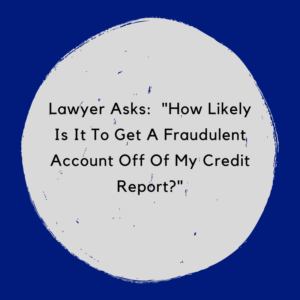 Lawyer Asks: "How Likely Is It To Get A Fraudulent Account Off Of My Credit Report?"