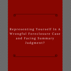 Representing Yourself In A Wrongful Foreclosure Case and Facing Summary Judgment?