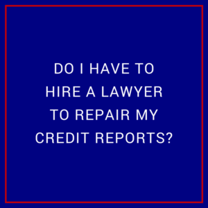 DO I HAVE TO HIRE A LAWYER TO REPAIR MY CREDIT REPORTS?