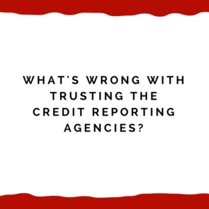 What's Wrong With Trusting The Credit Reporting Agencies (Equifax, Experian, and Trans Union)?