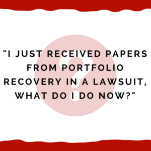 "I just received papers from Portfolio Recovery in a lawsuit, what do I do now?"