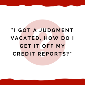 "I got a judgment vacated, how do I get it off my credit reports?"