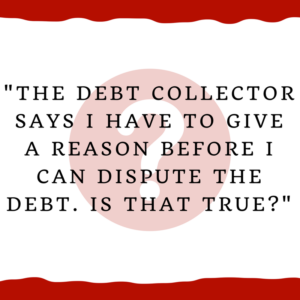 "The debt collector says I have to give a reason before I can dispute the debt. True?"