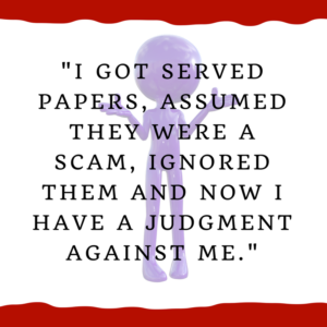 "I got served papers, assumed they were a scam, ignored them and now I have a judgment against me."