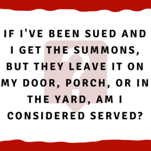 If I've been sued and I get the summons, but they leave it on my door, porch, or in the yard, am I considered served?