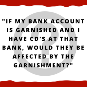 If my bank account is garnished and I have CD's at that bank, would they be affected by the garnishment?