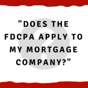 Does the FDCPA apply to my mortgage company?