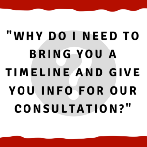 Why do I need to bring you a timeline and give you info for our consultation?
