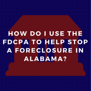 How do I use the FDCPA to help stop a foreclosure in Alabama?