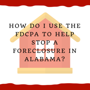 How do I use the FDCPA to help stop a foreclosure in Alabama?