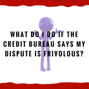 What do I do if the credit bureau says my dispute is frivolous?