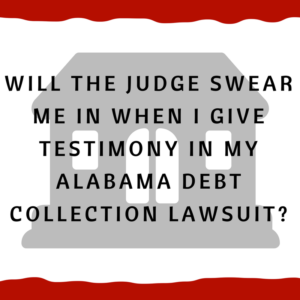 Will the judge swear me in when I give testimony in my Alabama debt collection lawsuit?