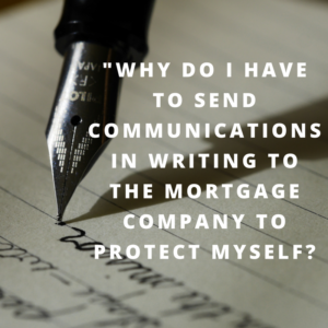 "Why do I have to send communications in writing to the mortgage company to protect myself?