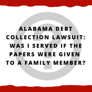 Alabama Debt Collection Lawsuit -- Was I served if the papers were given to a family member?
