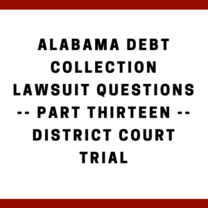 Alabama Debt Collection Lawsuit Questions -- Part Thirteen -- District Court Trial