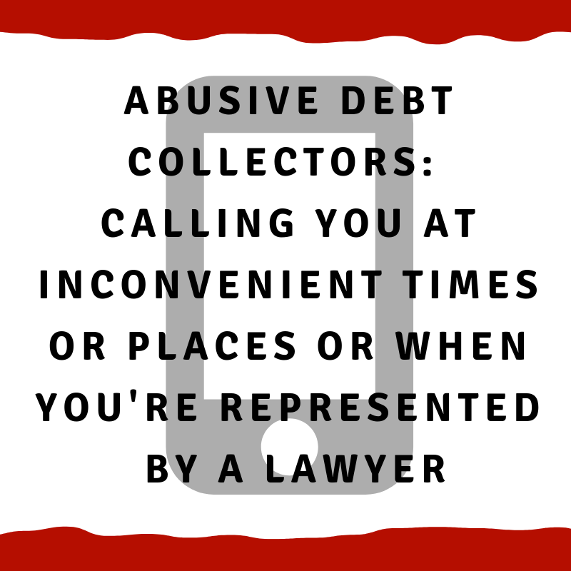 Abusive Debt Collectors: Calling you at inconvenient times or places or when you are represented by a lawyer