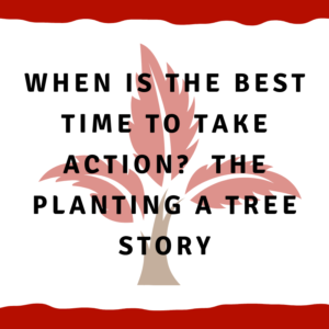 When is the best time to take action? The planting a tree story