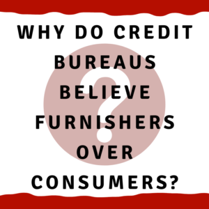 Why do credit bureaus believe furnishers over consumers?